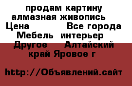 продам картину алмазная живопись  › Цена ­ 2 300 - Все города Мебель, интерьер » Другое   . Алтайский край,Яровое г.